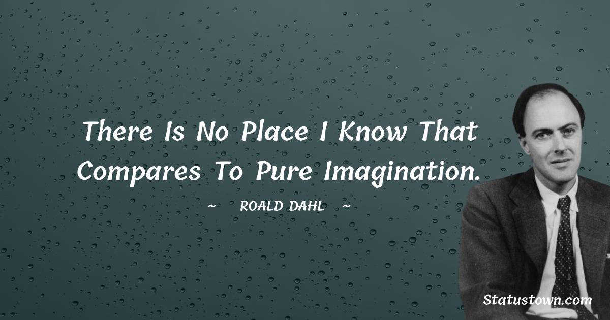 Roald Dahl Quotes - There is no place I know that compares to pure imagination.